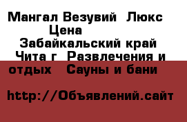 Мангал Везувий “Люкс“ › Цена ­ 23 500 - Забайкальский край, Чита г. Развлечения и отдых » Сауны и бани   